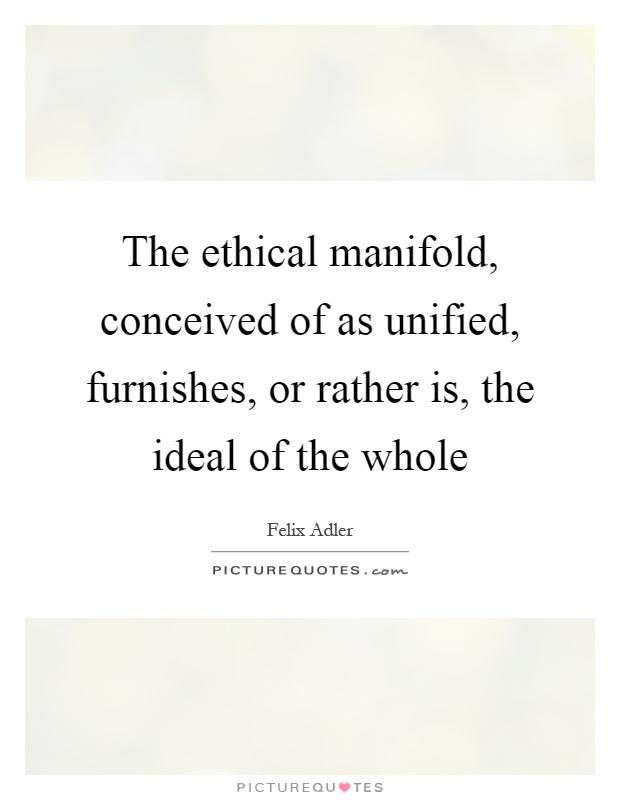 The ethical manifold, conceived of as unified, furnishes, or rather is, the ideal of the whole Picture Quote #1