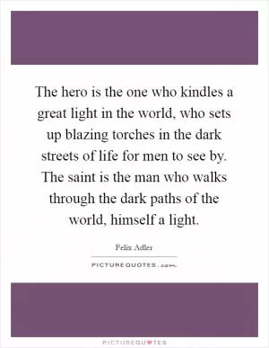 The hero is the one who kindles a great light in the world, who sets up blazing torches in the dark streets of life for men to see by. The saint is the man who walks through the dark paths of the world, himself a light Picture Quote #1