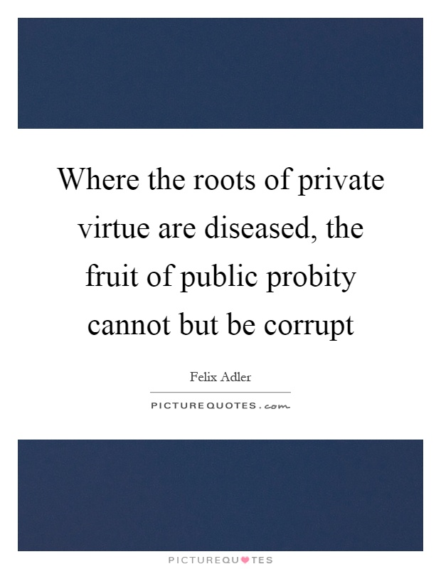 Where the roots of private virtue are diseased, the fruit of public probity cannot but be corrupt Picture Quote #1