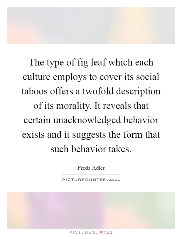 The type of fig leaf which each culture employs to cover its social taboos offers a twofold description of its morality. It reveals that certain unacknowledged behavior exists and it suggests the form that such behavior takes Picture Quote #1