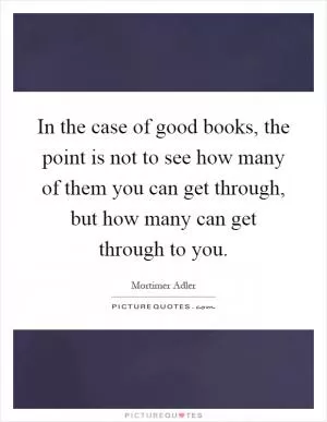 In the case of good books, the point is not to see how many of them you can get through, but how many can get through to you Picture Quote #1