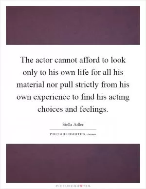 The actor cannot afford to look only to his own life for all his material nor pull strictly from his own experience to find his acting choices and feelings Picture Quote #1