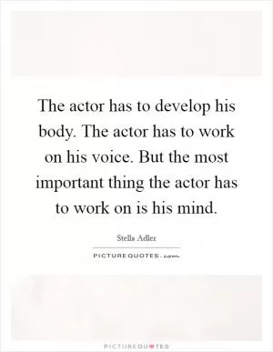 The actor has to develop his body. The actor has to work on his voice. But the most important thing the actor has to work on is his mind Picture Quote #1