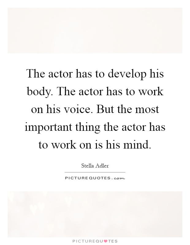 The actor has to develop his body. The actor has to work on his voice. But the most important thing the actor has to work on is his mind Picture Quote #1