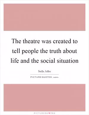 The theatre was created to tell people the truth about life and the social situation Picture Quote #1