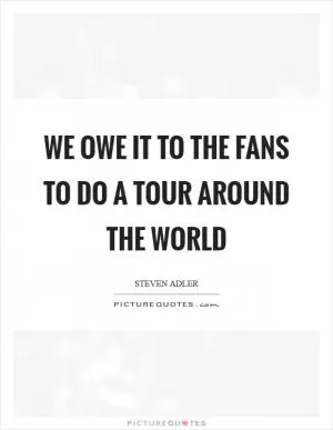 We owe it to the fans to do a tour around the world Picture Quote #1