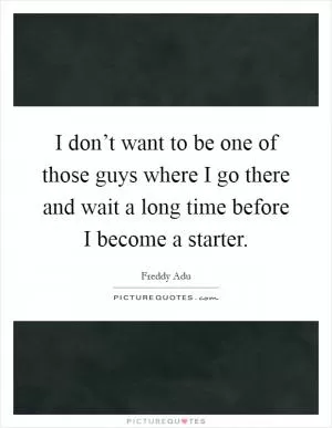 I don’t want to be one of those guys where I go there and wait a long time before I become a starter Picture Quote #1