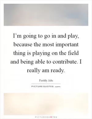 I’m going to go in and play, because the most important thing is playing on the field and being able to contribute. I really am ready Picture Quote #1