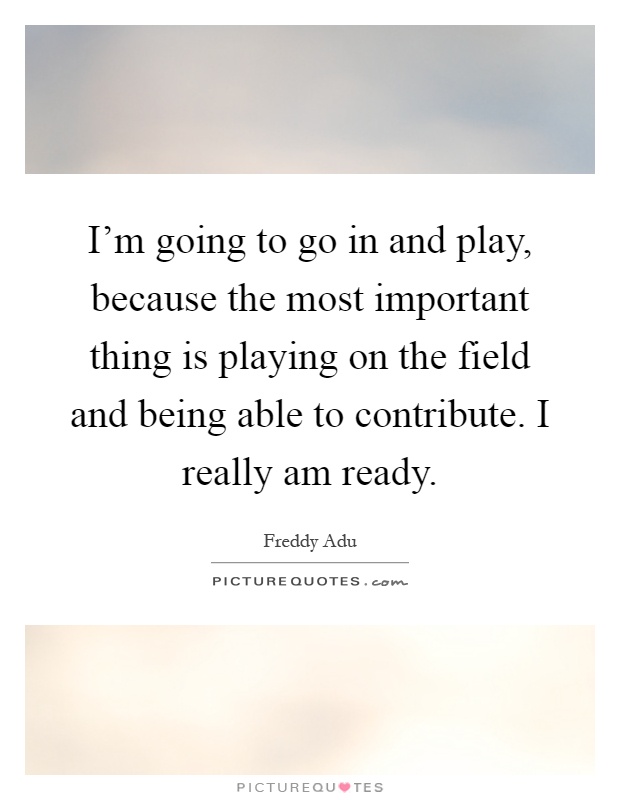 I'm going to go in and play, because the most important thing is playing on the field and being able to contribute. I really am ready Picture Quote #1