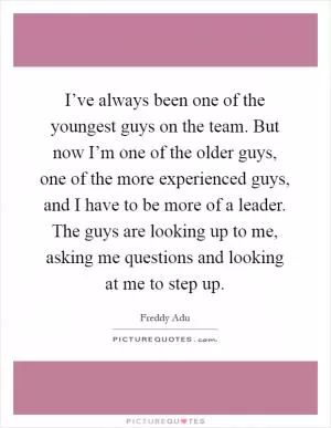 I’ve always been one of the youngest guys on the team. But now I’m one of the older guys, one of the more experienced guys, and I have to be more of a leader. The guys are looking up to me, asking me questions and looking at me to step up Picture Quote #1