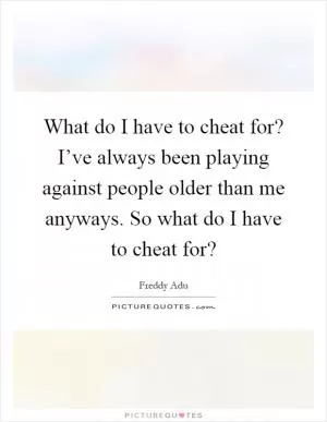 What do I have to cheat for? I’ve always been playing against people older than me anyways. So what do I have to cheat for? Picture Quote #1