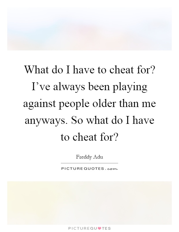 What do I have to cheat for? I've always been playing against people older than me anyways. So what do I have to cheat for? Picture Quote #1