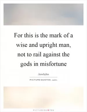For this is the mark of a wise and upright man, not to rail against the gods in misfortune Picture Quote #1