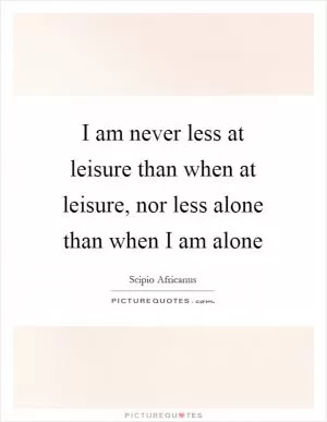 I am never less at leisure than when at leisure, nor less alone than when I am alone Picture Quote #1