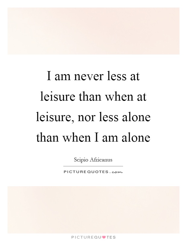 I am never less at leisure than when at leisure, nor less alone than when I am alone Picture Quote #1