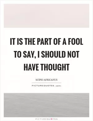 It is the part of a fool to say, I should not have thought Picture Quote #1