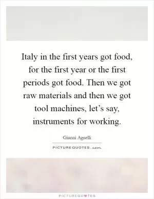 Italy in the first years got food, for the first year or the first periods got food. Then we got raw materials and then we got tool machines, let’s say, instruments for working Picture Quote #1