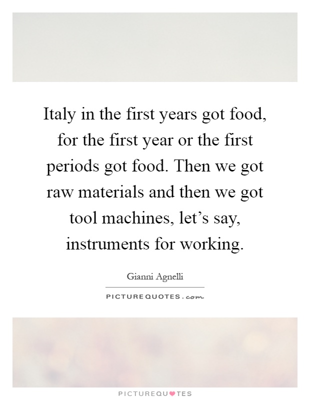 Italy in the first years got food, for the first year or the first periods got food. Then we got raw materials and then we got tool machines, let's say, instruments for working Picture Quote #1