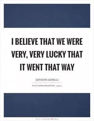 I believe that we were very, very lucky that it went that way Picture Quote #1