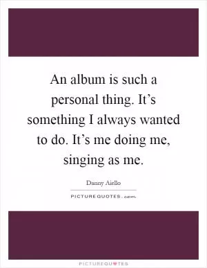 An album is such a personal thing. It’s something I always wanted to do. It’s me doing me, singing as me Picture Quote #1