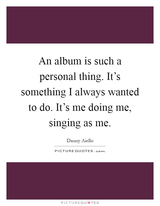 An album is such a personal thing. It's something I always wanted to do. It's me doing me, singing as me Picture Quote #1