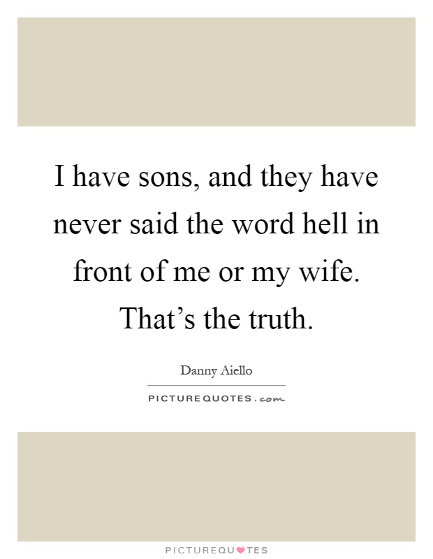 I have sons, and they have never said the word hell in front of me or my wife. That's the truth Picture Quote #1