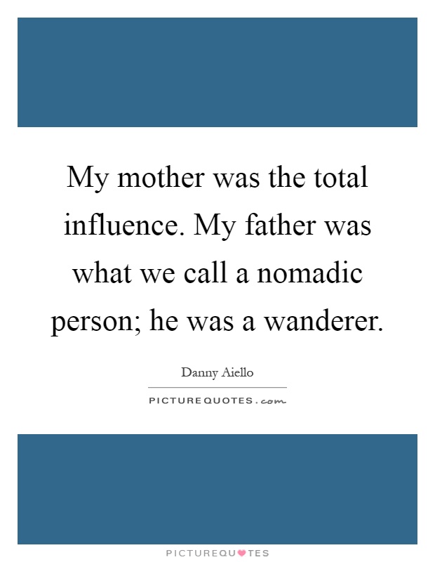 My mother was the total influence. My father was what we call a nomadic person; he was a wanderer Picture Quote #1