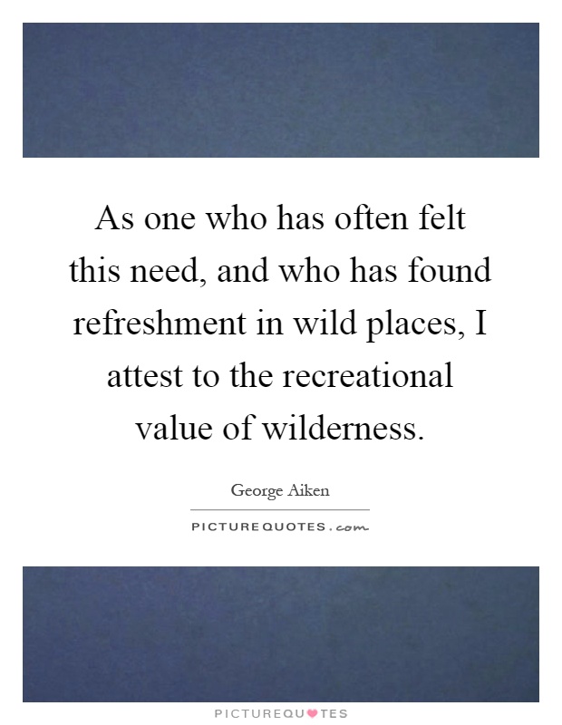 As one who has often felt this need, and who has found refreshment in wild places, I attest to the recreational value of wilderness Picture Quote #1