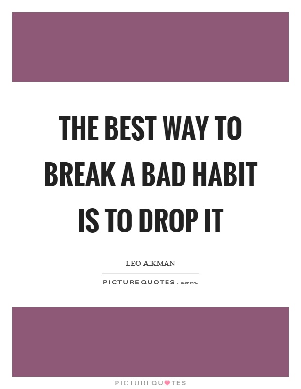 The best way to break a bad habit is to drop it Picture Quote #1