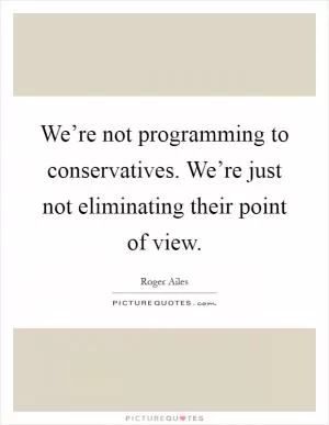 We’re not programming to conservatives. We’re just not eliminating their point of view Picture Quote #1