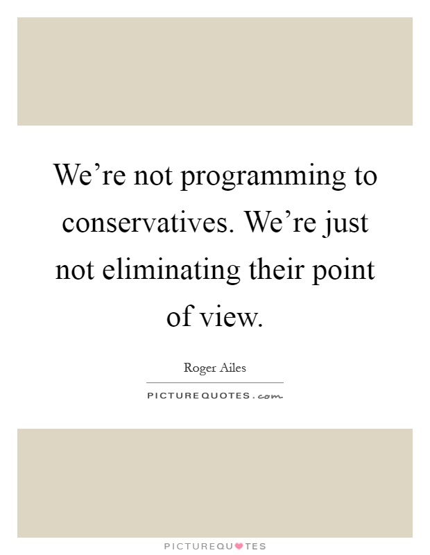 We're not programming to conservatives. We're just not eliminating their point of view Picture Quote #1