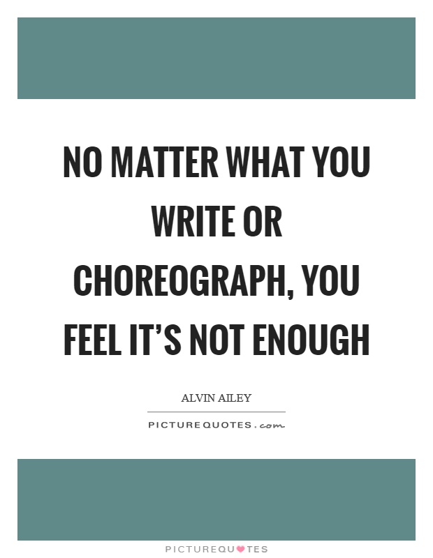 No matter what you write or choreograph, you feel it's not enough Picture Quote #1