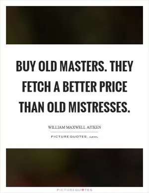 Buy old masters. They fetch a better price than old mistresses Picture Quote #1