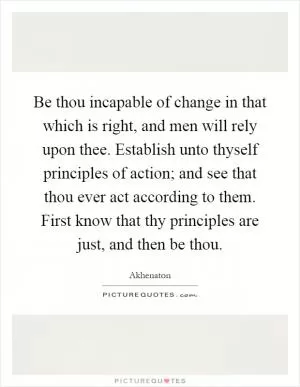 Be thou incapable of change in that which is right, and men will rely upon thee. Establish unto thyself principles of action; and see that thou ever act according to them. First know that thy principles are just, and then be thou Picture Quote #1