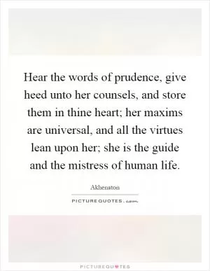 Hear the words of prudence, give heed unto her counsels, and store them in thine heart; her maxims are universal, and all the virtues lean upon her; she is the guide and the mistress of human life Picture Quote #1