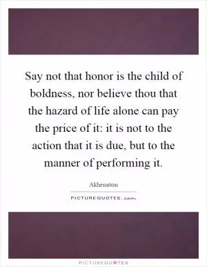 Say not that honor is the child of boldness, nor believe thou that the hazard of life alone can pay the price of it: it is not to the action that it is due, but to the manner of performing it Picture Quote #1