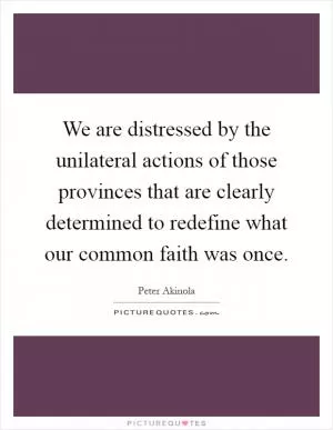 We are distressed by the unilateral actions of those provinces that are clearly determined to redefine what our common faith was once Picture Quote #1