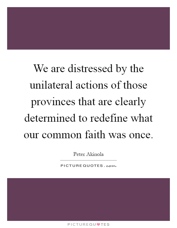 We are distressed by the unilateral actions of those provinces that are clearly determined to redefine what our common faith was once Picture Quote #1