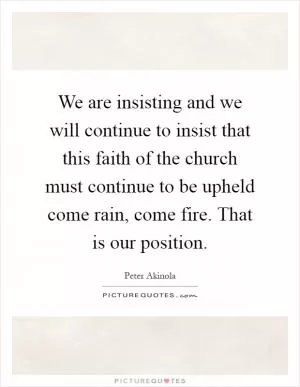 We are insisting and we will continue to insist that this faith of the church must continue to be upheld come rain, come fire. That is our position Picture Quote #1