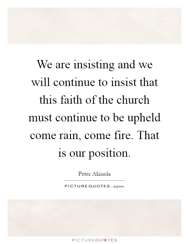 We are insisting and we will continue to insist that this faith of the church must continue to be upheld come rain, come fire. That is our position Picture Quote #1