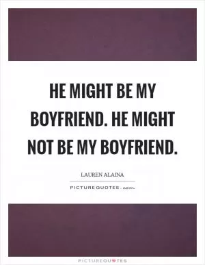He might be my boyfriend. He might not be my boyfriend Picture Quote #1