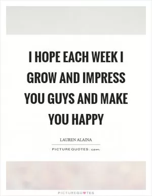 I hope each week I grow and impress you guys and make you happy Picture Quote #1
