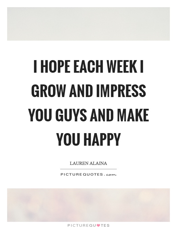 I hope each week I grow and impress you guys and make you happy Picture Quote #1