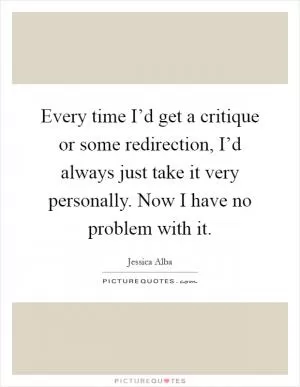 Every time I’d get a critique or some redirection, I’d always just take it very personally. Now I have no problem with it Picture Quote #1