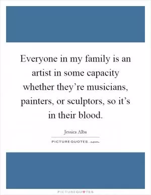 Everyone in my family is an artist in some capacity whether they’re musicians, painters, or sculptors, so it’s in their blood Picture Quote #1