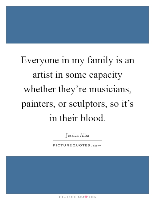 Everyone in my family is an artist in some capacity whether they're musicians, painters, or sculptors, so it's in their blood Picture Quote #1