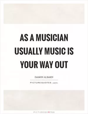 As a musician usually music is your way out Picture Quote #1