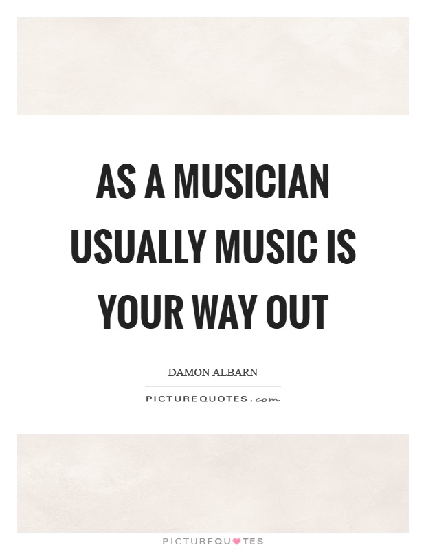 As a musician usually music is your way out Picture Quote #1