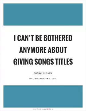 I can’t be bothered anymore about giving songs titles Picture Quote #1