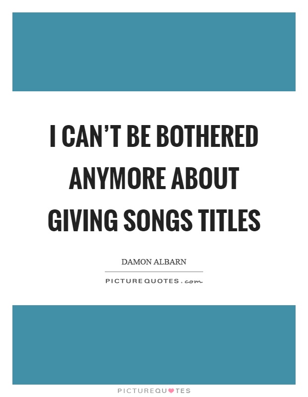 I can't be bothered anymore about giving songs titles Picture Quote #1